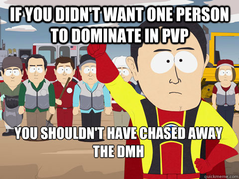 if you didn't want one person to dominate in pvp you shouldn't have chased away the dmh  Captain Hindsight