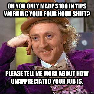 Oh you only made $100 in tips working your four hour shift? Please tell me more about how unappreciated your job is. - Oh you only made $100 in tips working your four hour shift? Please tell me more about how unappreciated your job is.  Condescending Wonka