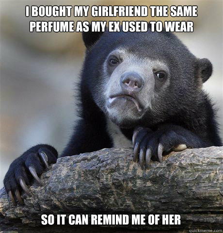 I bought my girlfriend the same perfume as my ex used to wear So it can remind me of her  Confession Bear