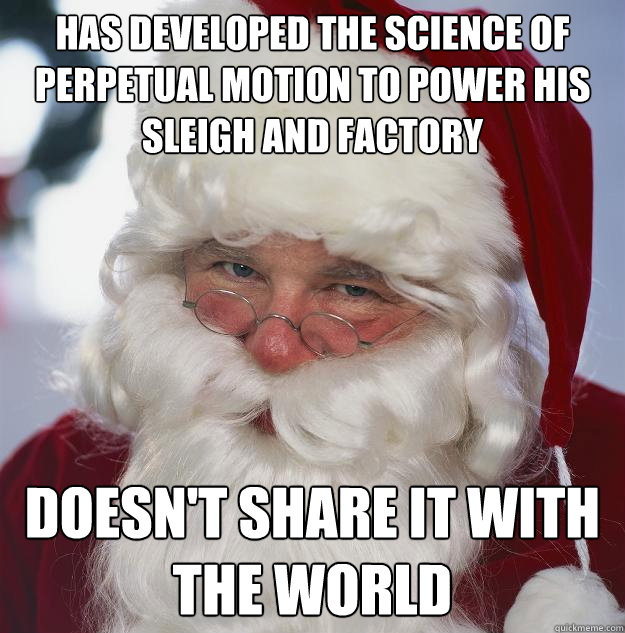 has developed the science of perpetual motion to power his sleigh and factory doesn't share it with the world - has developed the science of perpetual motion to power his sleigh and factory doesn't share it with the world  Scumbag Santa