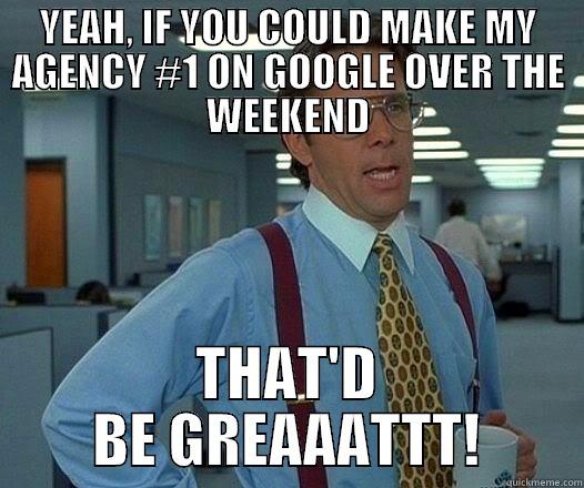 YEAH, IF YOU COULD MAKE MY AGENCY #1 ON GOOGLE OVER THE WEEKEND THAT'D BE GREAAATTT! Office Space Lumbergh