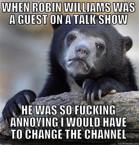 WHEN ROBIN WILLIAMS WAS A GUEST ON A TALK SHOW HE WAS SO FUCKING ANNOYING I WOULD HAVE TO CHANGE THE CHANNEL Confession Bear
