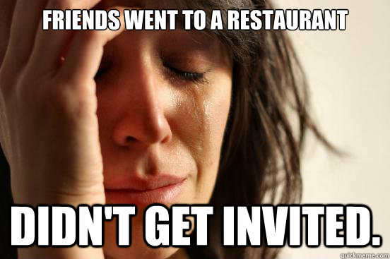 Friends went to a restaurant Didn't get invited.  First World Problems