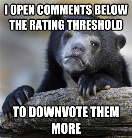 I open comments below the rating threshold to downvote them more  Confession Bear