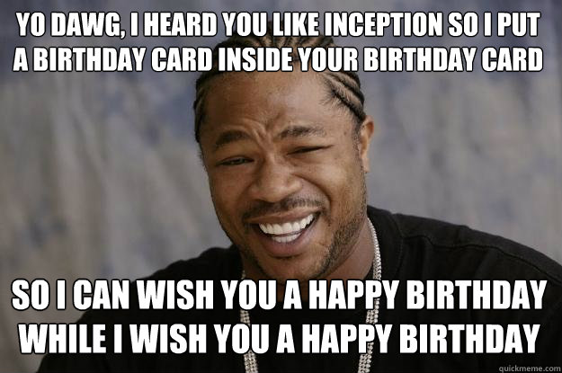 Yo dawg, I heard you like Inception so I put a birthday card inside your birthday card  so I can wish you a happy birthday while I wish you a happy birthday  Xzibit meme