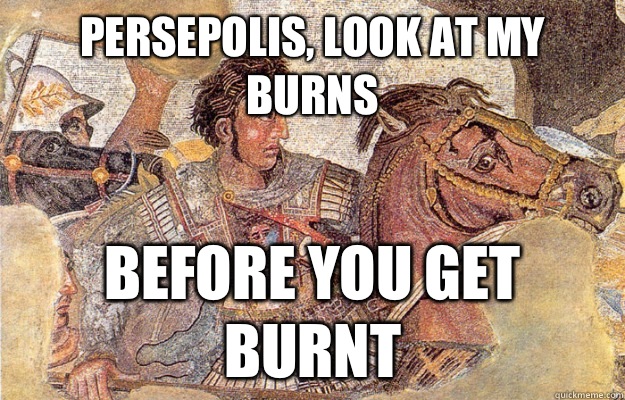 Persepolis, look at my burns Before you get burnt  Hipster Alexander The Great