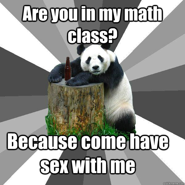 Are you in my math class? Because come have sex with me  Pickup-Line Panda