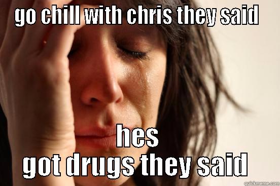 GO CHILL WITH CHRIS THEY SAID  HES GOT DRUGS THEY SAID  First World Problems