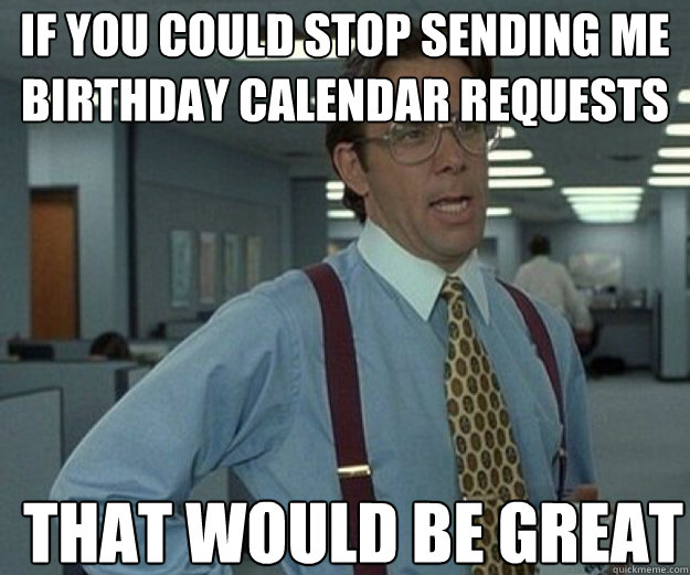 if you could stop sending me birthday calendar requests THAT WOULD BE GREAT - if you could stop sending me birthday calendar requests THAT WOULD BE GREAT  that would be great