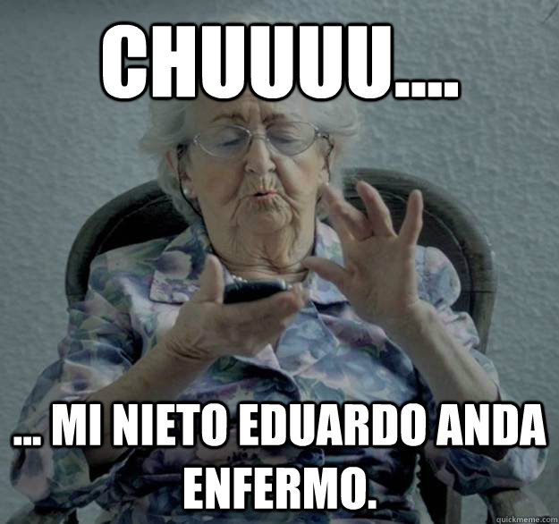 chuuuu.... ... mi nieto eduardo anda enfermo.  Abuela Hipster
