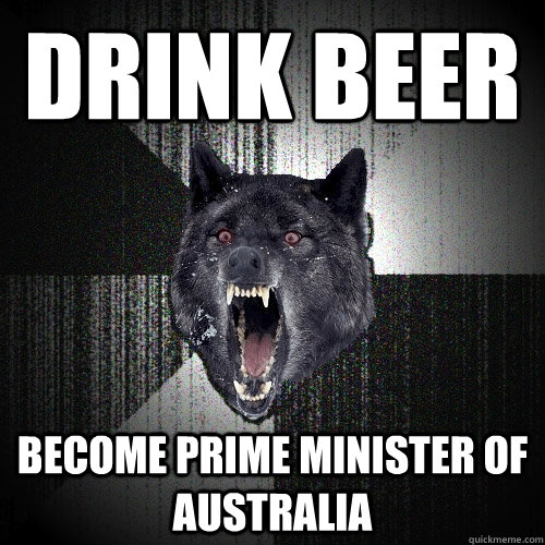drink beer become prime minister of australia  Insanity Wolf
