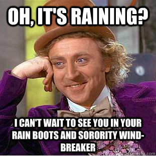 Oh, it's raining? I can't wait to see you in your rain boots and sorority wind-breaker - Oh, it's raining? I can't wait to see you in your rain boots and sorority wind-breaker  Misc