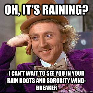 Oh, it's raining? I can't wait to see you in your rain boots and sorority wind-breaker - Oh, it's raining? I can't wait to see you in your rain boots and sorority wind-breaker  Misc