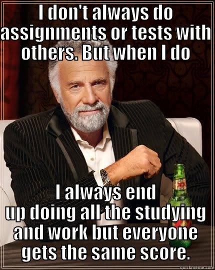 I DON'T ALWAYS DO ASSIGNMENTS OR TESTS WITH OTHERS. BUT WHEN I DO I ALWAYS END UP DOING ALL THE STUDYING AND WORK BUT EVERYONE GETS THE SAME SCORE. The Most Interesting Man In The World