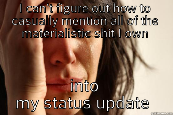 I CAN'T FIGURE OUT HOW TO CASUALLY MENTION ALL OF THE MATERIALISTIC SHIT I OWN INTO MY STATUS UPDATE  First World Problems