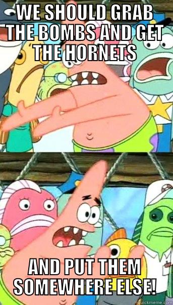 WE SHOULD GRAB THE BOMBS AND GET THE HORNETS AND PUT THEM SOMEWHERE ELSE! Push it somewhere else Patrick
