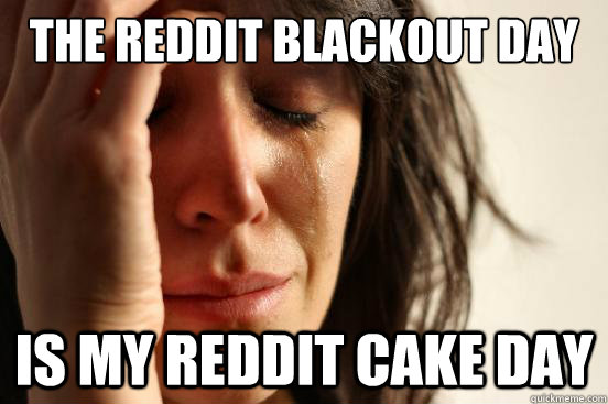 the reddit blackout day is my reddit cake day  First World Problems