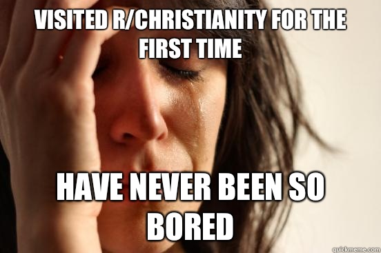 Visited r/christianity for the first time Have never been so bored  First World Problems