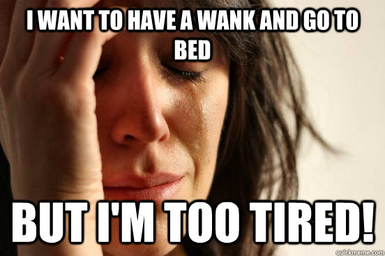 I want to have a wank and go to bed But I'm too tired!  First World Problems