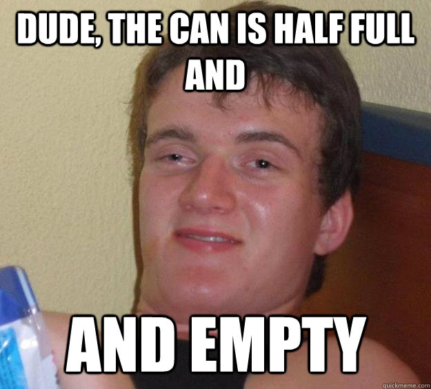 dude, the can is half full and  and empty  - dude, the can is half full and  and empty   10 Guy
