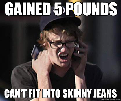gained 5 pounds can't fit into skinny jeans  Sad Hipster