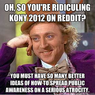 Oh, so you're ridiculing Kony 2012 on reddit? you must have so many better ideas of how to spread public awareness on a serious atrocity.  Condescending Wonka