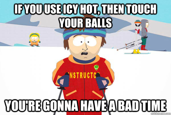 If you use Icy hot, then touch your balls You're gonna have a bad time  Super Cool Ski Instructor