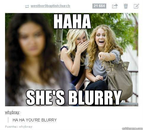 HAHA she's blurry  Blurry