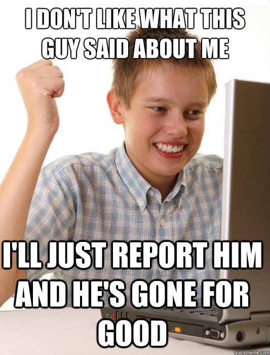 I don't like what this guy said about me I'll just report him and he's gone for good  First Day on the Internet Kid