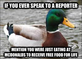 If you ever speak to a reporter Mention you were just eating at McDonalds to receive free food for life  Good Advice Duck