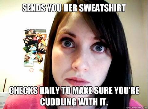 sends you her sweatshirt checks daily to make sure you're cuddling with it. - sends you her sweatshirt checks daily to make sure you're cuddling with it.  Overly Obsessed Girlfriend