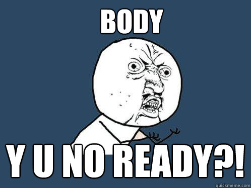 body y u no ready?!  Y U No