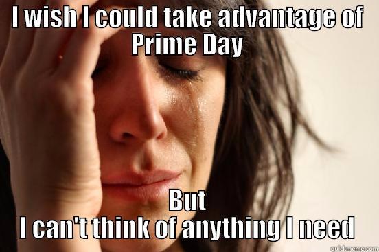 I WISH I COULD TAKE ADVANTAGE OF PRIME DAY BUT I CAN'T THINK OF ANYTHING I NEED First World Problems