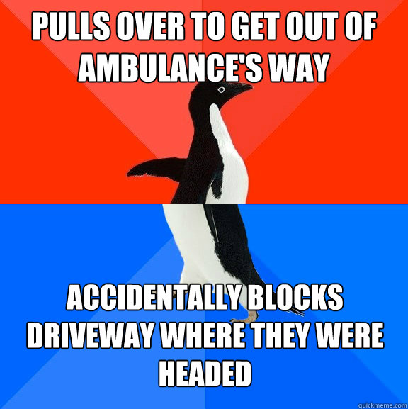 Pulls over to get out of ambulance's way Accidentally blocks driveway where they were headed  Socially Awesome Awkward Penguin
