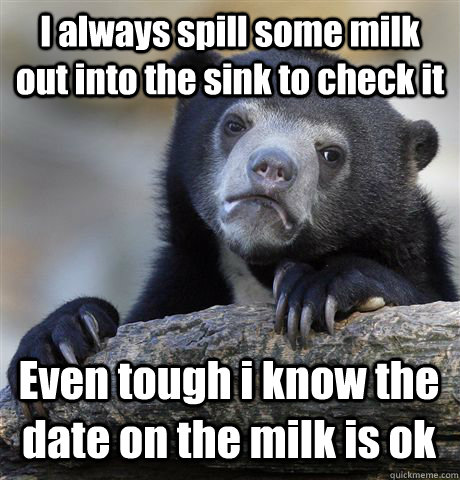 I always spill some milk out into the sink to check it Even tough i know the date on the milk is ok  Confession Bear