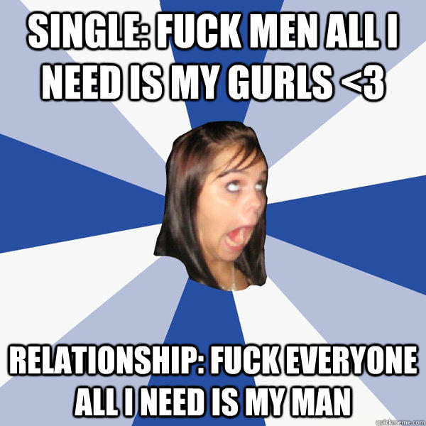 Single: fuck men all i need is my gurls <3 relationship: fuck everyone all i need is my man  Annoying Facebook Girl