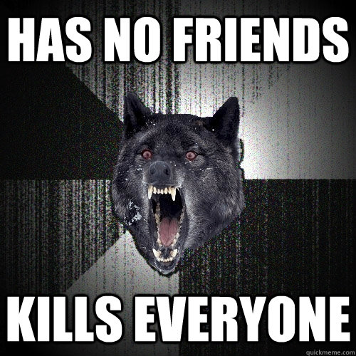 Has no friends Kills everyone   Insanity Wolf