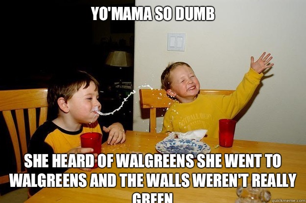 Yo'mama so dumb She heard of Walgreens she went to walgreens and the walls weren't really green   yo mama is so fat