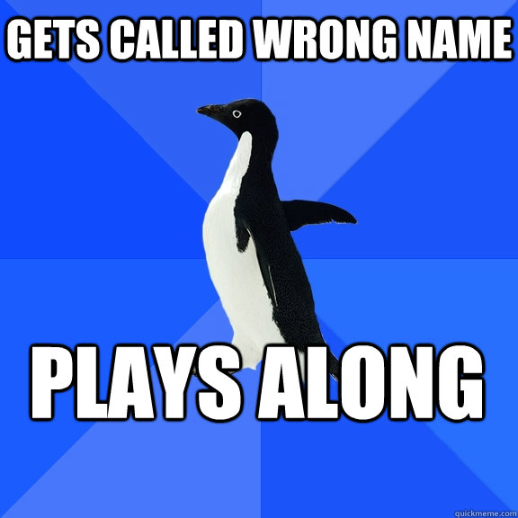 Gets called wrong name plays along  Socially Awkward Penguin