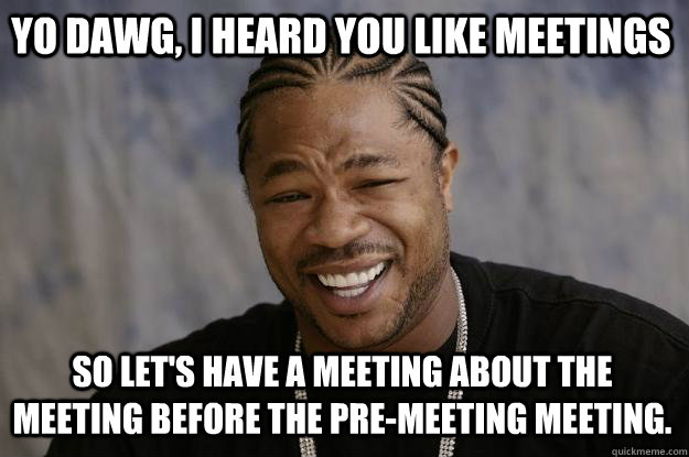 yo dawg, i heard you like meetings So let's have a meeting about the meeting before the pre-meeting meeting. - yo dawg, i heard you like meetings So let's have a meeting about the meeting before the pre-meeting meeting.  Xzibit