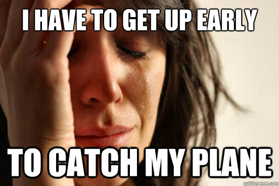 I have to get up early to catch my plane  First World Problems