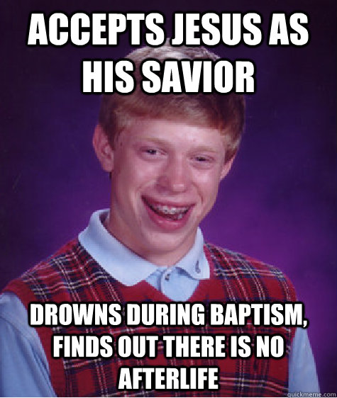 Accepts Jesus as his Savior Drowns during baptism, finds out there is no afterlife  Bad Luck Brian