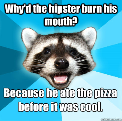 Why'd the hipster burn his mouth?  Because he ate the pizza before it was cool.﻿  Lame Pun Coon