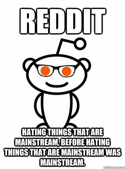 Reddit Hating things that are mainstream, before hating things that are mainstream was mainstream.  Hipster reddit