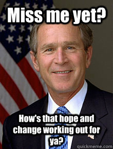 Miss me yet? How's that hope and change working out for ya?  George Bush