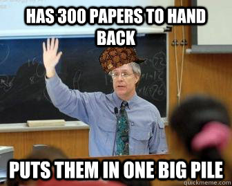 Has 300 papers to hand back Puts them in one big pile   Scumbag Professor