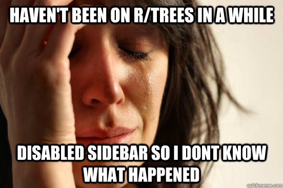 Haven't been on r/trees in a while disabled sidebar so i dont know what happened   First World Problems