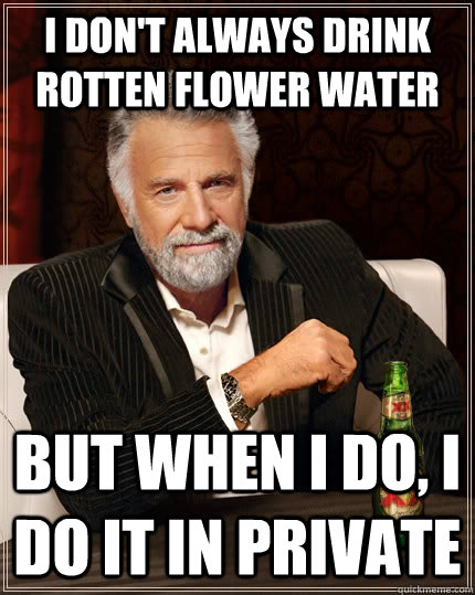 I don't always drink rotten flower water But when I do, I do it in private  The Most Interesting Man In The World