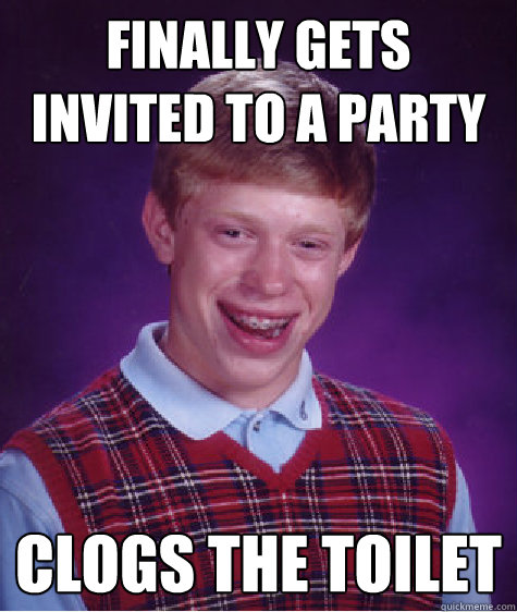 finally gets invited to a party clogs the toilet  Bad Luck Brian