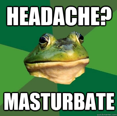 Headache? Masturbate  Foul Bachelor Frog